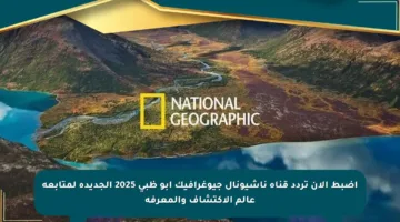 اضبط الآن تردد قناة ناشيونال جيوغرافيك أبو ظبي 2025 الجديدة لمتابعة عالم الاكتشاف والمعرفة
